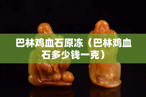 巴林雞血石原凍（巴林雞血石多少錢一克）