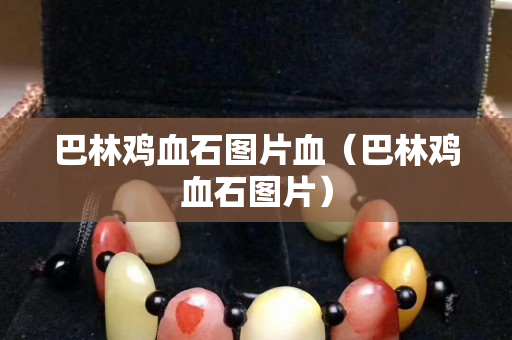 巴林雞血石圖片血（巴林雞血石圖片）