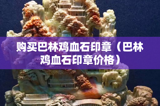 購買巴林雞血石印章（巴林雞血石印章價格）