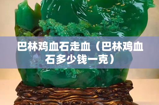 巴林雞血石走血（巴林雞血石多少錢一克）