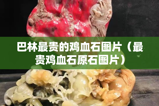 巴林最貴的雞血石圖片（最貴雞血石原石圖片）