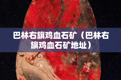 巴林右旗雞血石礦（巴林右旗雞血石礦地址）