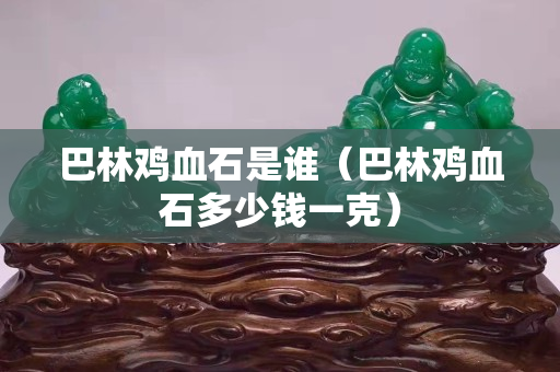 巴林雞血石是誰(shuí)（巴林雞血石多少錢(qián)一克）