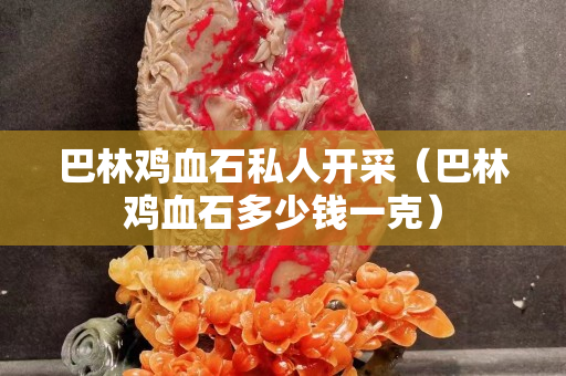 巴林雞血石私人開采（巴林雞血石多少錢一克）