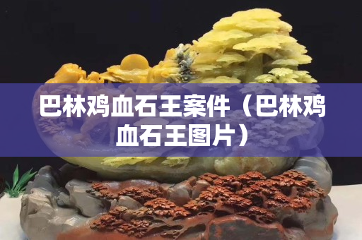 巴林雞血石王案件（巴林雞血石王圖片）