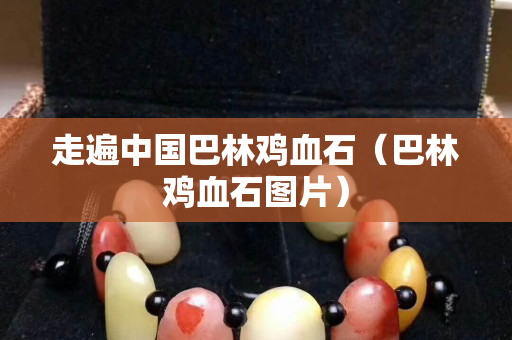 走遍中國(guó)巴林雞血石（巴林雞血石圖片）
