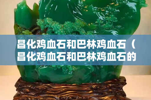 昌化雞血石和巴林雞血石（昌化雞血石和巴林雞血石的區別）