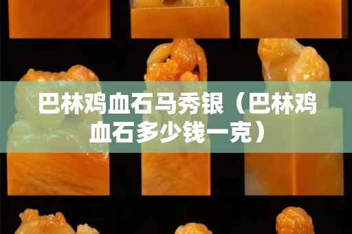 巴林雞血石馬秀銀（巴林雞血石多少錢一克）