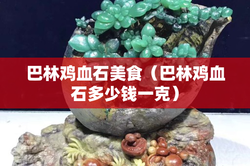 巴林雞血石美食（巴林雞血石多少錢一克）