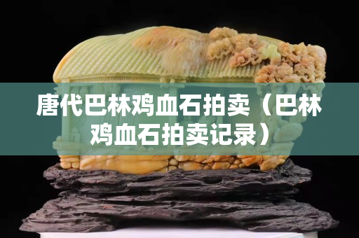 唐代巴林雞血石拍賣（巴林雞血石拍賣記錄）