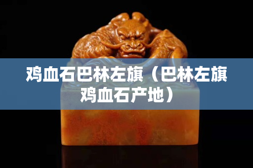 雞血石巴林左旗（巴林左旗雞血石產地）