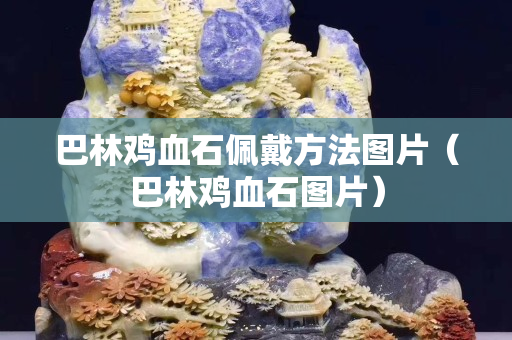 巴林雞血石佩戴方法圖片（巴林雞血石圖片）