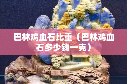 巴林雞血石比重（巴林雞血石多少錢一克）