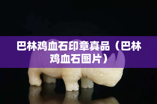 巴林雞血石印章真品（巴林雞血石圖片）