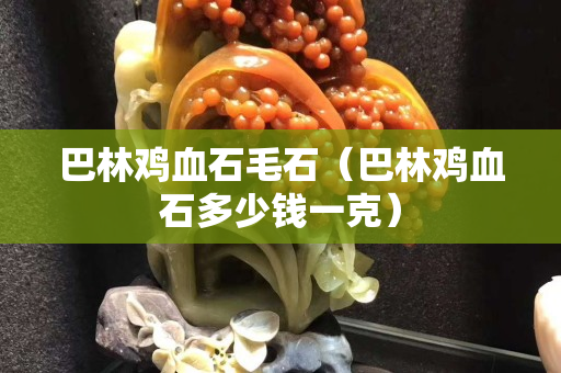 巴林雞血石毛石（巴林雞血石多少錢一克）