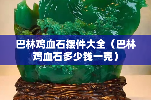 巴林雞血石擺件大全（巴林雞血石多少錢一克）