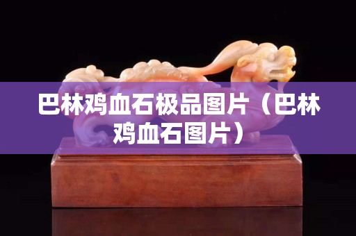 巴林雞血石極品圖片（巴林雞血石圖片）