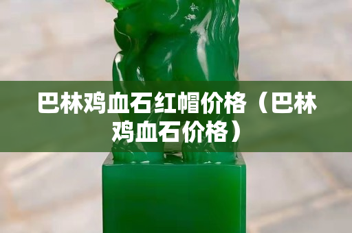 巴林雞血石紅帽價格（巴林雞血石價格）