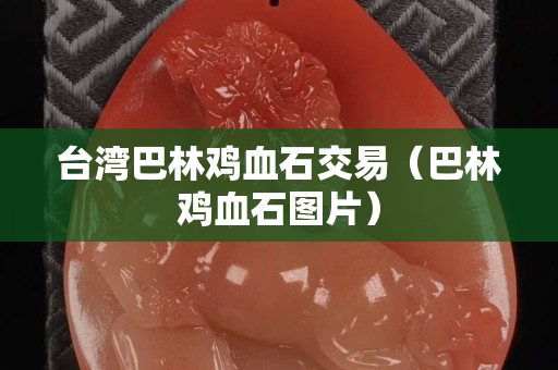 臺灣巴林雞血石交易（巴林雞血石圖片）