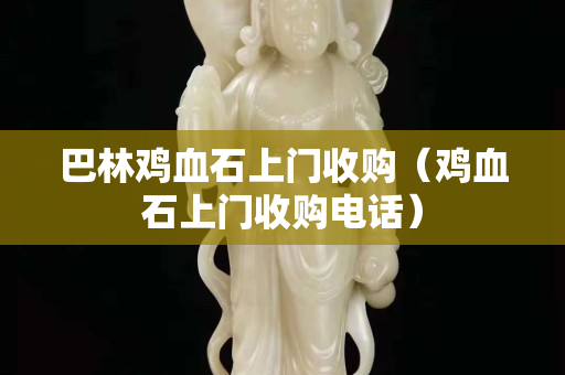 巴林雞血石上門收購（雞血石上門收購電話）