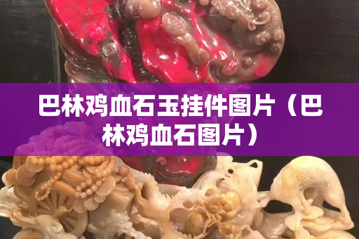 巴林雞血石玉掛件圖片（巴林雞血石圖片）