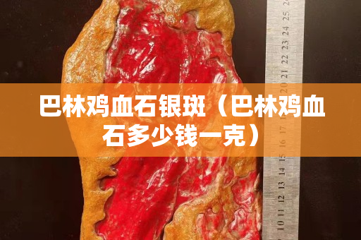 巴林雞血石銀斑（巴林雞血石多少錢一克）