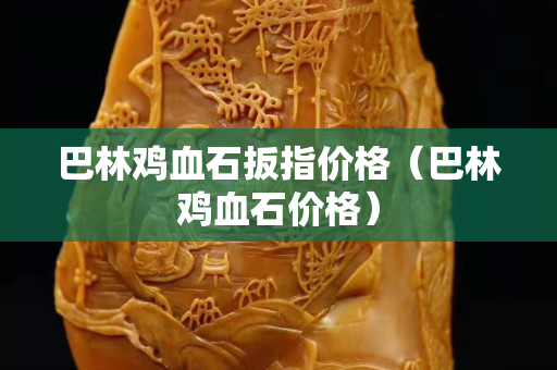 巴林雞血石扳指價格（巴林雞血石價格）
