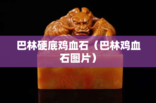 巴林硬底雞血石（巴林雞血石圖片）