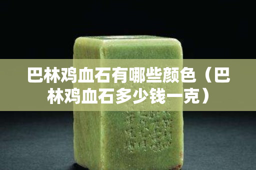 巴林雞血石有哪些顏色（巴林雞血石多少錢一克）