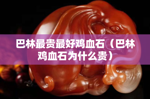 巴林最貴最好雞血石（巴林雞血石為什么貴）