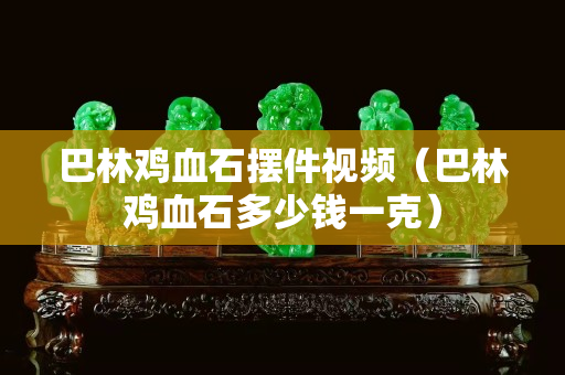 巴林雞血石擺件視頻（巴林雞血石多少錢一克）
