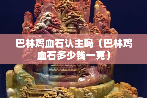 巴林雞血石認主嗎（巴林雞血石多少錢一克）