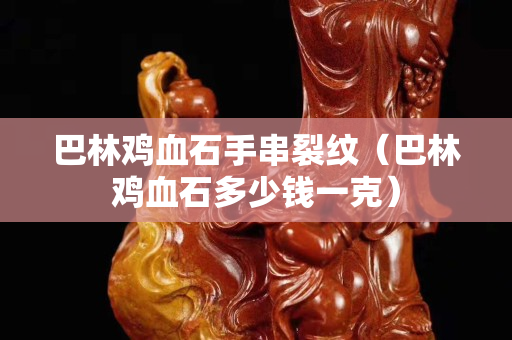 巴林雞血石手串裂紋（巴林雞血石多少錢一克）