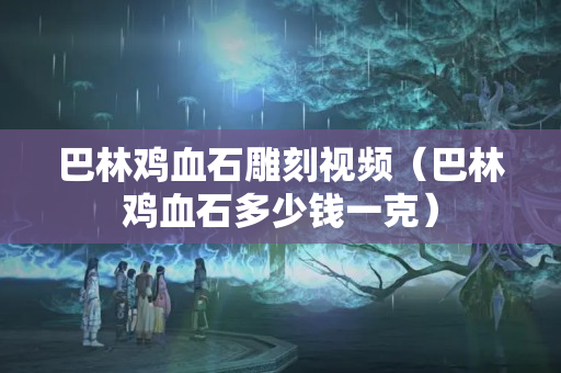 巴林雞血石雕刻視頻（巴林雞血石多少錢一克）