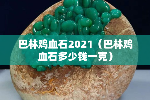 巴林雞血石2021（巴林雞血石多少錢一克）