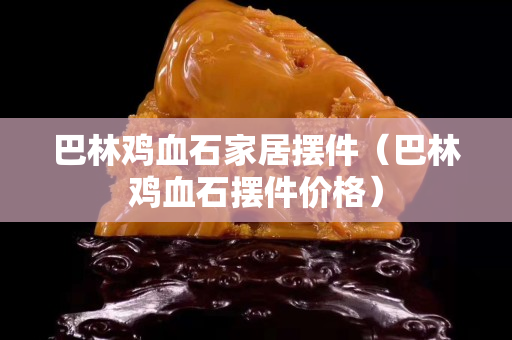 巴林雞血石家居擺件（巴林雞血石擺件價格）