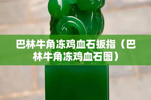 巴林牛角凍雞血石扳指（巴林牛角凍雞血石圖）