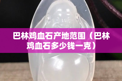 巴林雞血石產(chǎn)地范圍（巴林雞血石多少錢一克）