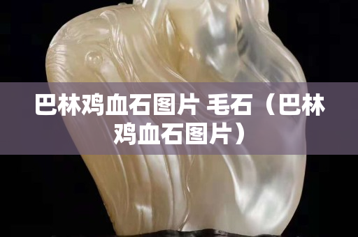 巴林雞血石圖片 毛石（巴林雞血石圖片）
