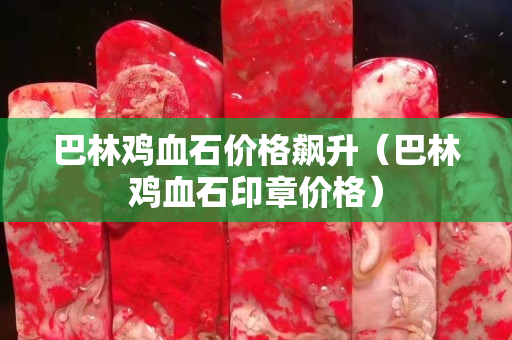 巴林雞血石價格飆升（巴林雞血石印章價格）