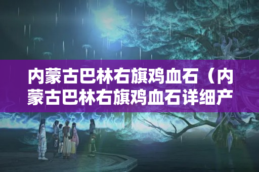 內蒙古巴林右旗雞血石（內蒙古巴林右旗雞血石詳細產地）