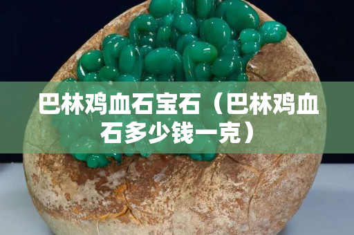 巴林雞血石寶石（巴林雞血石多少錢一克）