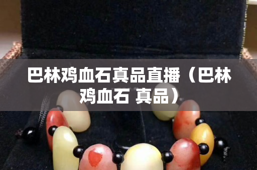 巴林雞血石真品直播（巴林雞血石 真品）