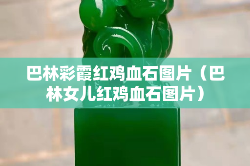 巴林彩霞紅雞血石圖片（巴林女兒紅雞血石圖片）
