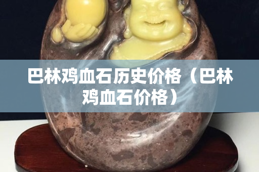 巴林雞血石歷史價格（巴林雞血石價格）