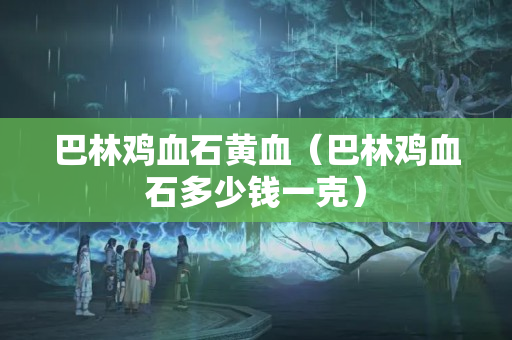 巴林雞血石黃血（巴林雞血石多少錢一克）