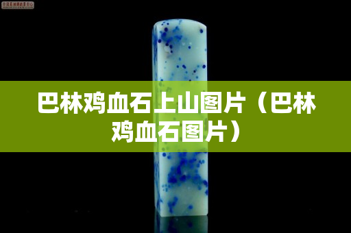 巴林雞血石上山圖片（巴林雞血石圖片）