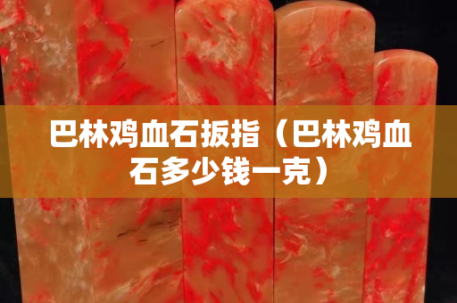 巴林雞血石扳指（巴林雞血石多少錢一克）