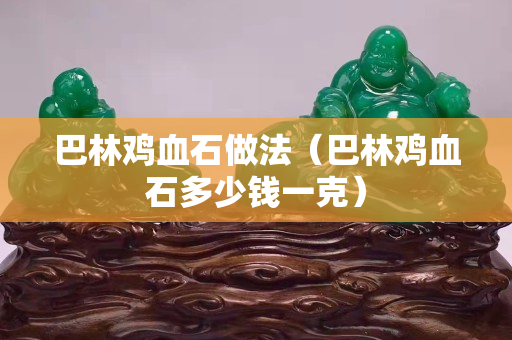 巴林雞血石做法（巴林雞血石多少錢一克）