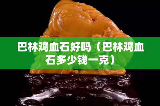巴林雞血石好嗎（巴林雞血石多少錢一克）